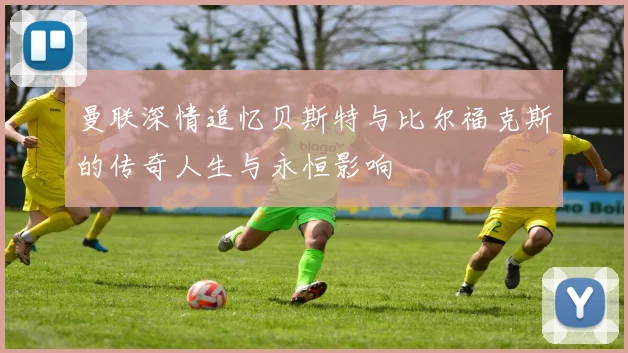曼联深情追忆贝斯特与比尔福克斯的传奇人生与永恒影响