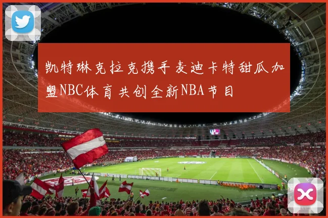 凯特琳克拉克携手麦迪卡特甜瓜加盟NBC体育共创全新NBA节目