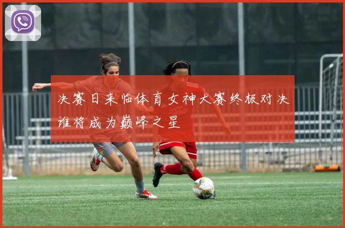 决赛日来临体育女神大赛终极对决谁将成为巅峰之星