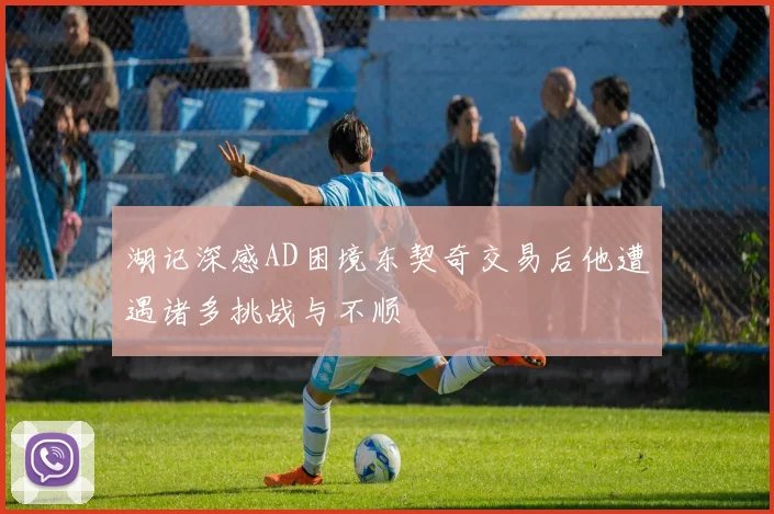 湖记深感AD困境东契奇交易后他遭遇诸多挑战与不顺