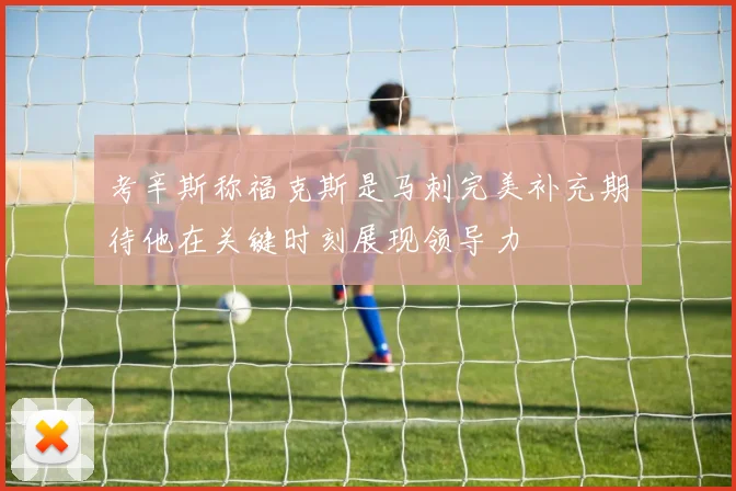 考辛斯称福克斯是马刺完美补充期待他在关键时刻展现领导力
