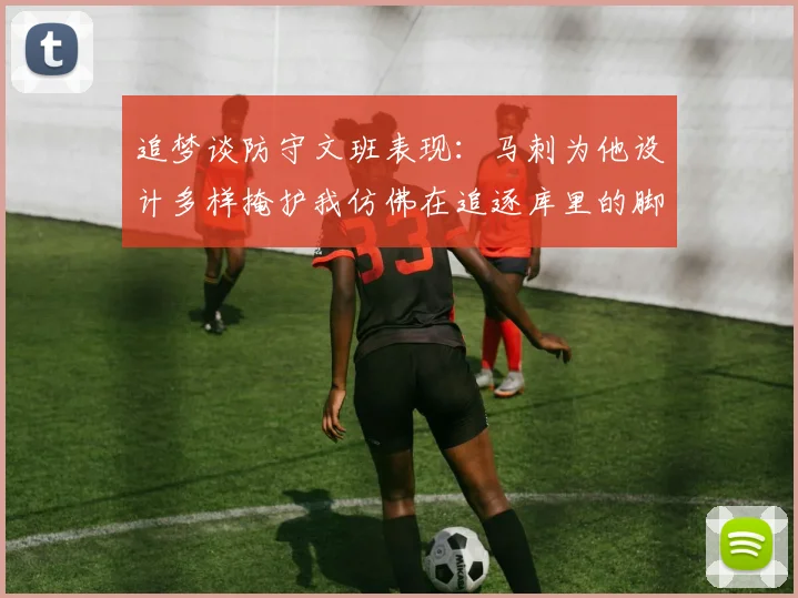 追梦谈防守文班表现：马刺为他设计多样掩护我仿佛在追逐库里的脚步