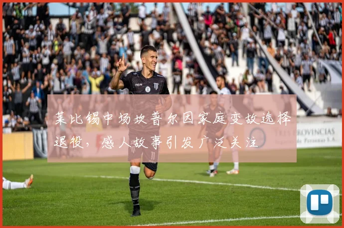 莱比锡中场坎普尔因家庭变故选择退役，感人故事引发广泛关注