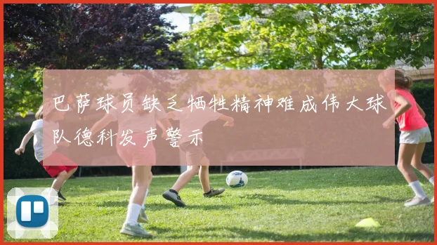 巴萨球员缺乏牺牲精神难成伟大球队德科发声警示