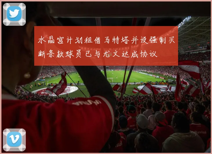 水晶宫计划租借马特塔并设强制买断条款球员已与尤文达成协议
