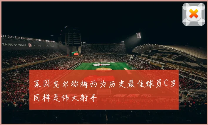 莱因克尔称梅西为历史最佳球员C罗同样是伟大射手