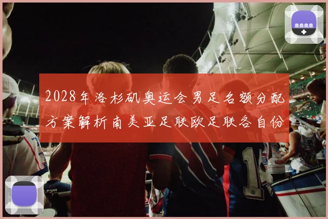 2028年洛杉矶奥运会男足名额分配方案解析南美亚足联欧足联各自份额