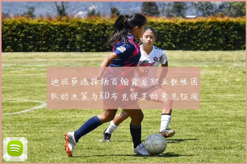迪班萨选择杨百翰背后职业教练团队的决策与KD布克保罗的意见征询