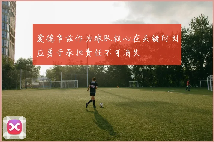 爱德华兹作为球队核心在关键时刻应勇于承担责任不可消失