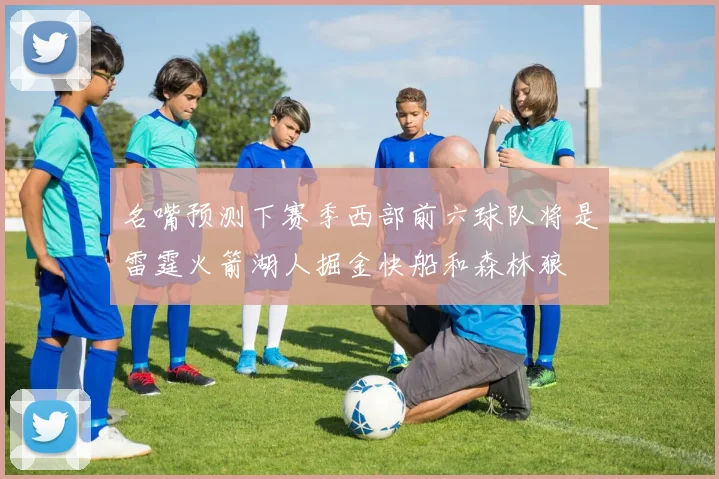 名嘴预测下赛季西部前六球队将是雷霆火箭湖人掘金快船和森林狼