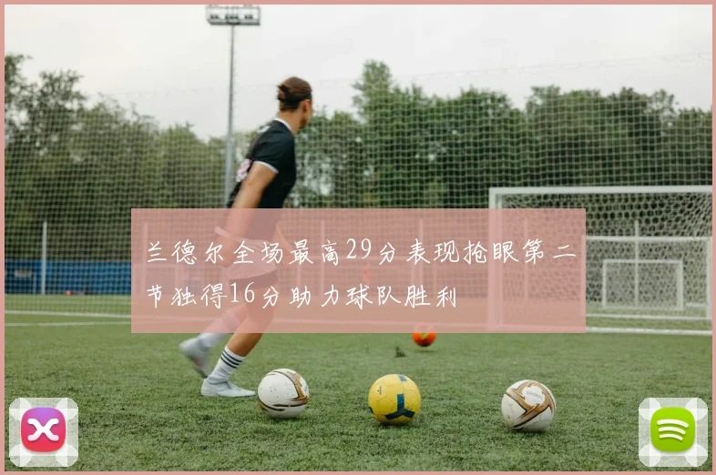 兰德尔全场最高29分表现抢眼第二节独得16分助力球队胜利