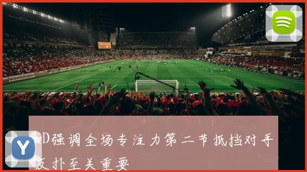 KD强调全场专注力第二节抵挡对手反扑至关重要