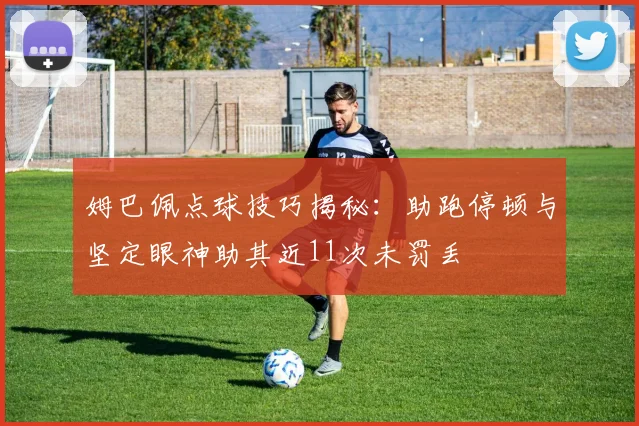 姆巴佩点球技巧揭秘：助跑停顿与坚定眼神助其近11次未罚丢