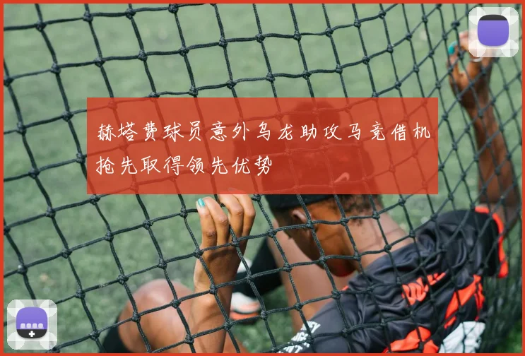 赫塔费球员意外乌龙助攻马竞借机抢先取得领先优势
