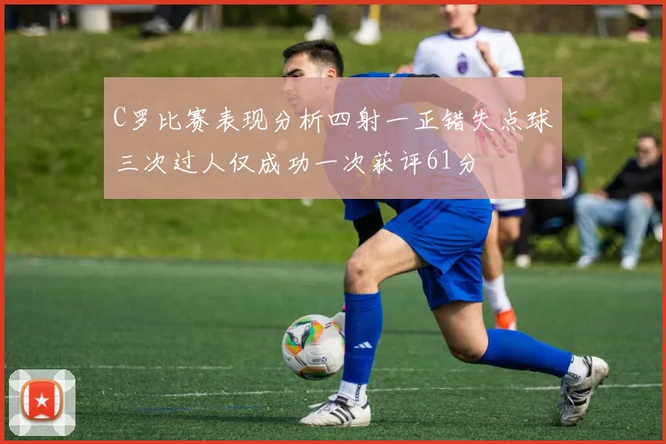 C罗比赛表现分析四射一正错失点球三次过人仅成功一次获评61分