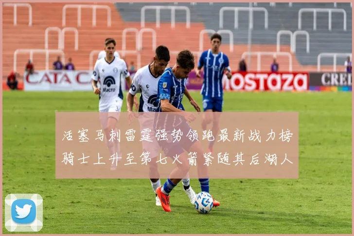 活塞马刺雷霆强势领跑最新战力榜骑士上升至第七火箭紧随其后湖人排名第十一