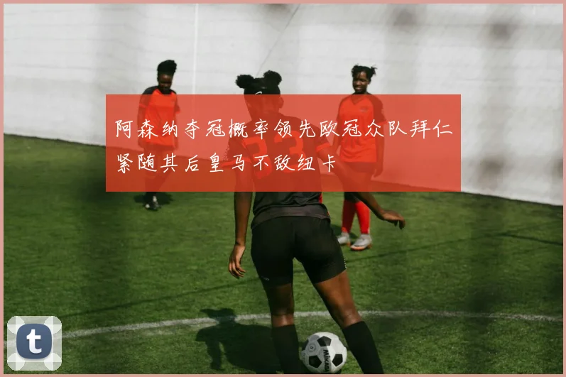 阿森纳夺冠概率领先欧冠众队拜仁紧随其后皇马不敌纽卡