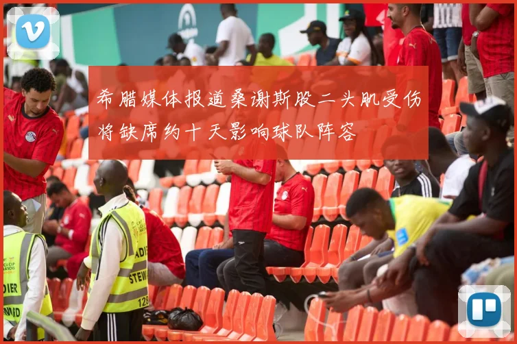 希腊媒体报道桑谢斯股二头肌受伤将缺席约十天影响球队阵容