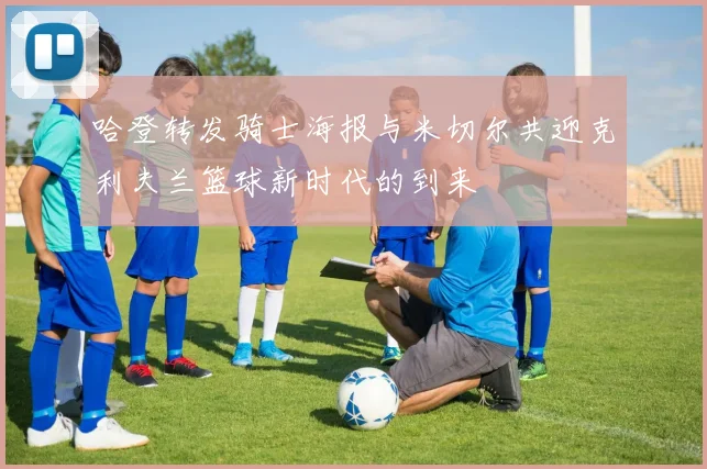 哈登转发骑士海报与米切尔共迎克利夫兰篮球新时代的到来