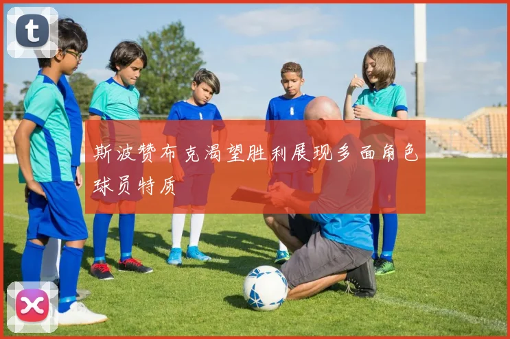 斯波赞布克渴望胜利展现多面角色球员特质