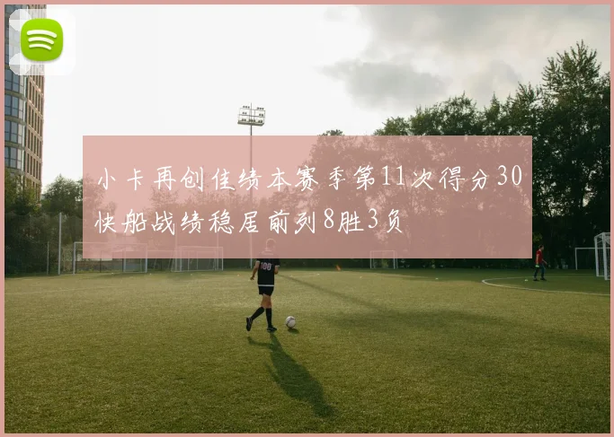 小卡再创佳绩本赛季第11次得分30快船战绩稳居前列8胜3负