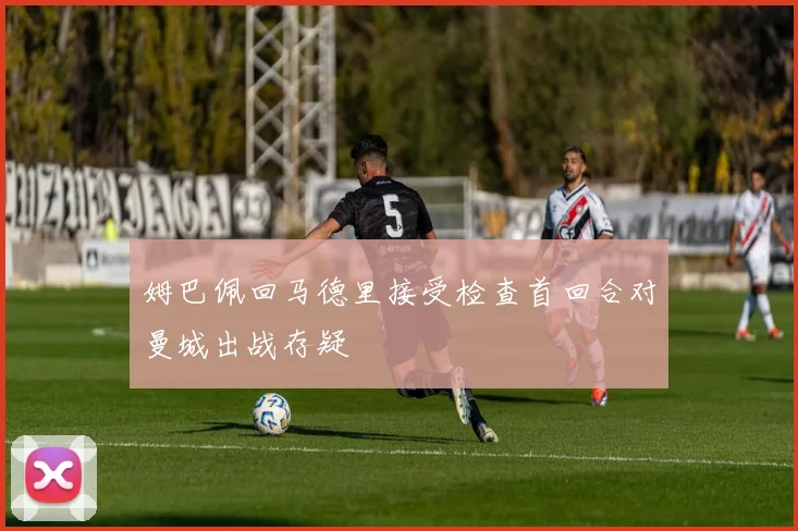 姆巴佩回马德里接受检查首回合对曼城出战存疑