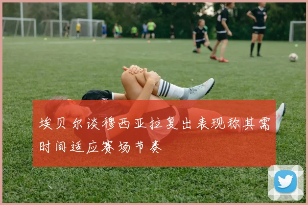 埃贝尔谈穆西亚拉复出表现称其需时间适应赛场节奏