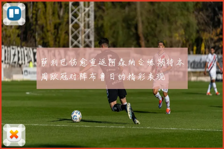 萨利巴伤愈重返阿森纳合练期待本周欧冠对阵布鲁日的精彩表现