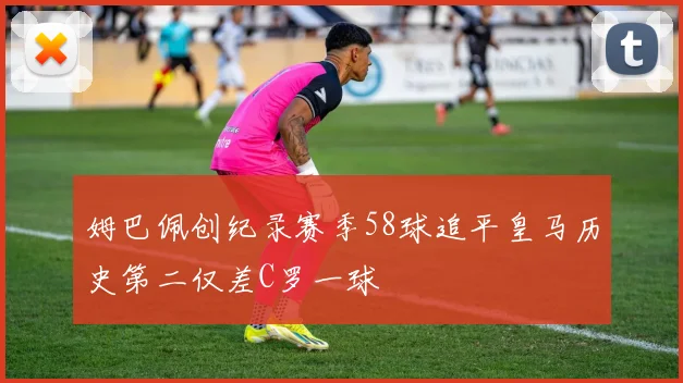 姆巴佩创纪录赛季58球追平皇马历史第二仅差C罗一球