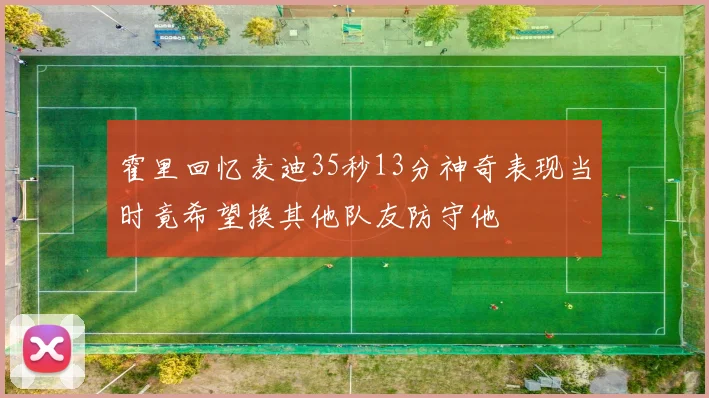 霍里回忆麦迪35秒13分神奇表现当时竟希望换其他队友防守他