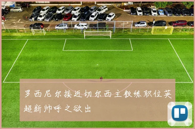 罗西尼尔接近切尔西主教练职位英超新帅呼之欲出