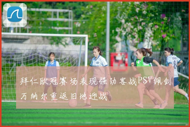 拜仁欧冠赛场表现强劲客战PSV佩剑万纳尔重返旧地迎战