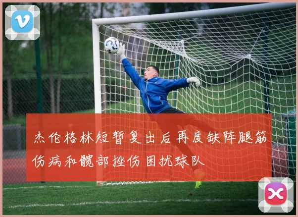 杰伦格林短暂复出后再度缺阵腿筋伤病和髋部挫伤困扰球队