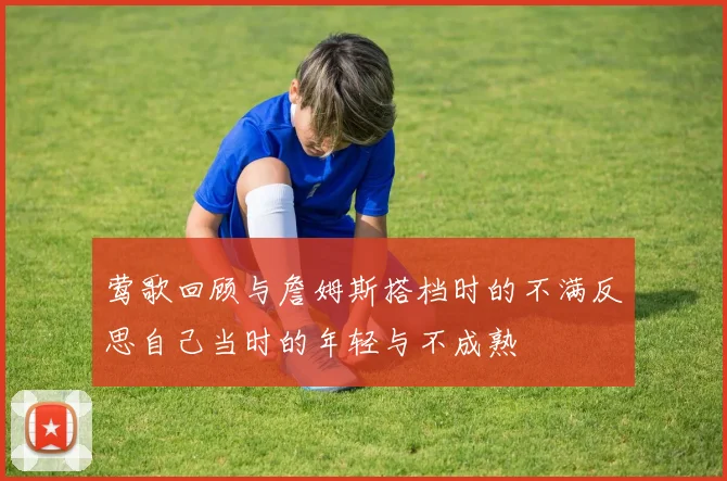 莺歌回顾与詹姆斯搭档时的不满反思自己当时的年轻与不成熟