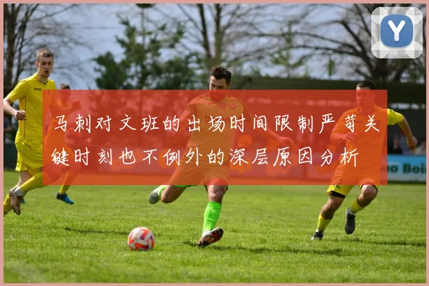 马刺对文班的出场时间限制严苛关键时刻也不例外的深层原因分析