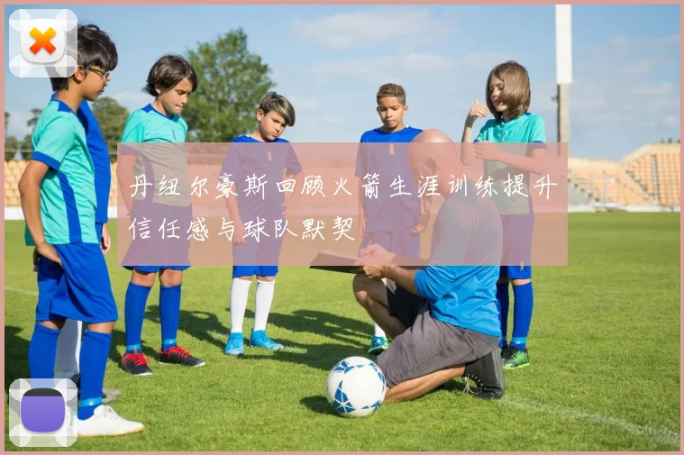 丹纽尔豪斯回顾火箭生涯训练提升信任感与球队默契