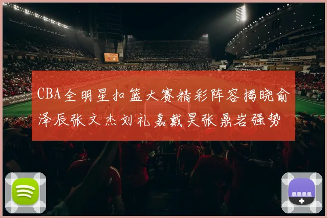CBA全明星扣篮大赛精彩阵容揭晓俞泽辰张文杰刘礼嘉戴昊张鼎岩强势参赛