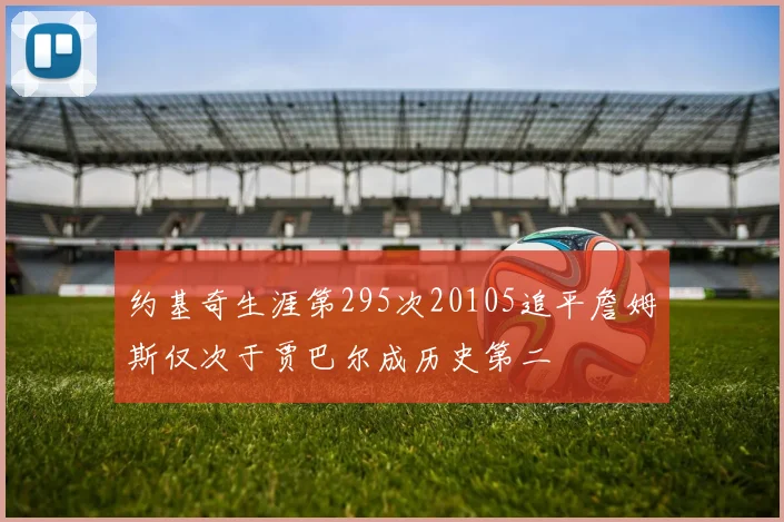 约基奇生涯第295次20105追平詹姆斯仅次于贾巴尔成历史第二