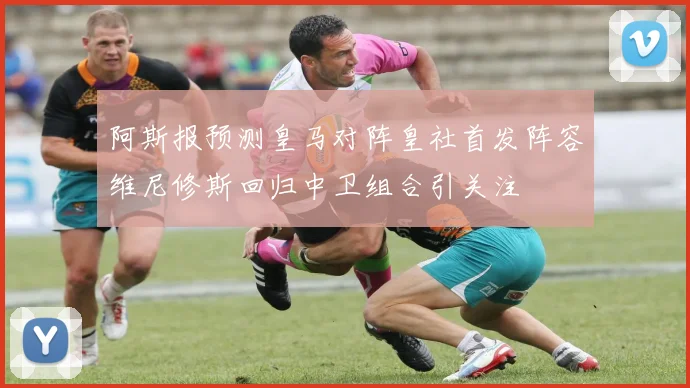 阿斯报预测皇马对阵皇社首发阵容维尼修斯回归中卫组合引关注