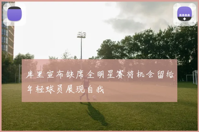 库里宣布缺席全明星赛将机会留给年轻球员展现自我