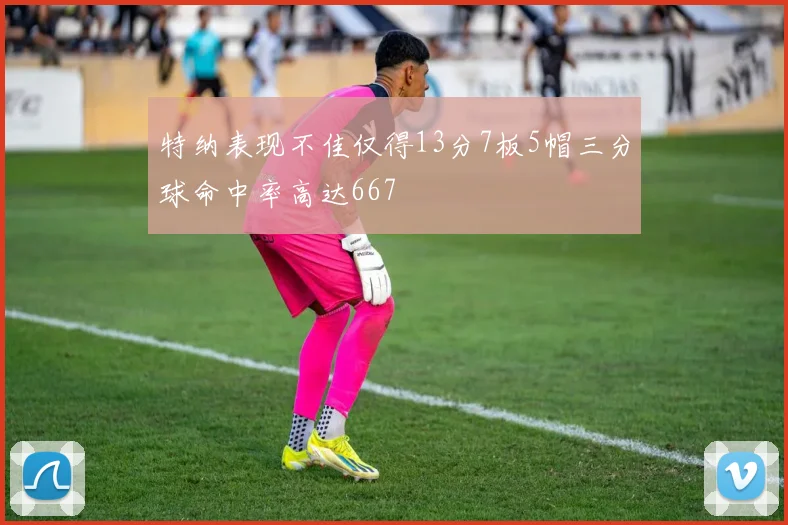 特纳表现不佳仅得13分7板5帽三分球命中率高达667