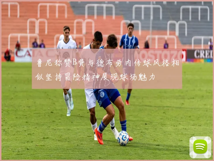 鲁尼称赞B费与德布劳内传球风格相似坚持冒险精神展现球场魅力