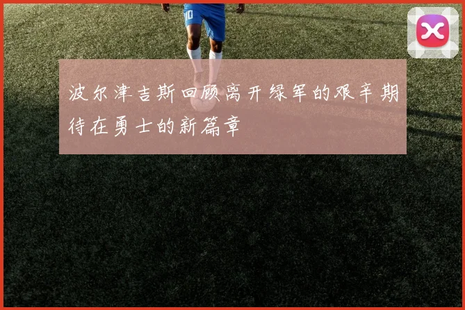 波尔津吉斯回顾离开绿军的艰辛期待在勇士的新篇章