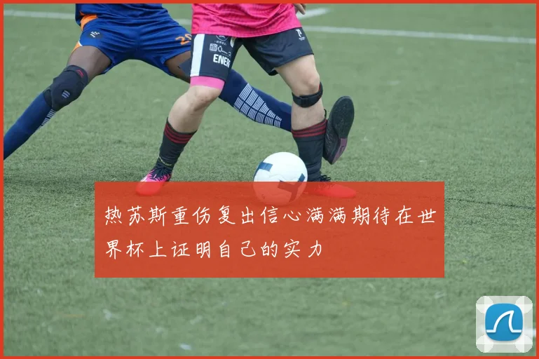 热苏斯重伤复出信心满满期待在世界杯上证明自己的实力