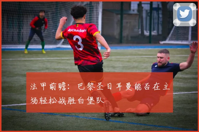 法甲前瞻：巴黎圣日耳曼能否在主场轻松战胜白堡队