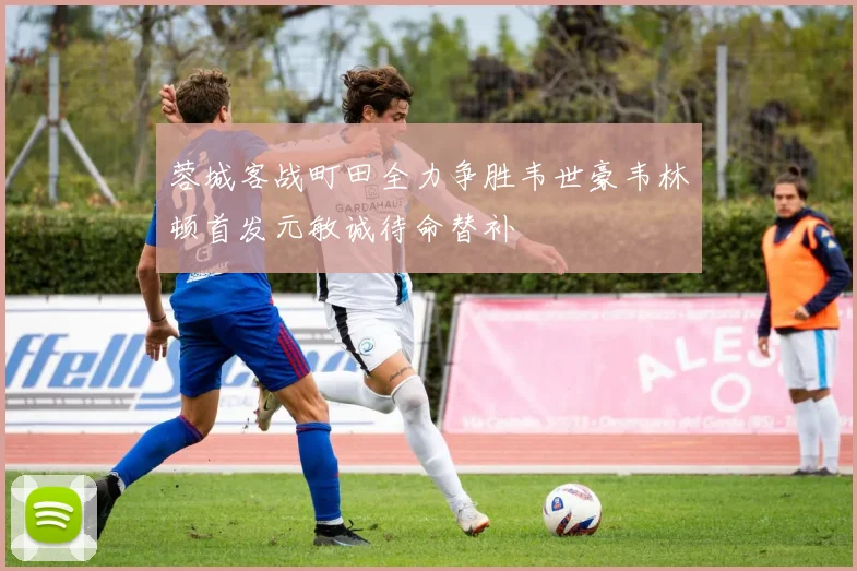 蓉城客战町田全力争胜韦世豪韦林顿首发元敏诚待命替补
