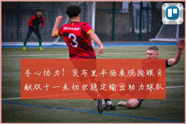 齐心协力！莫布里半场表现抢眼贡献双十一米切尔稳定输出助力球队争胜