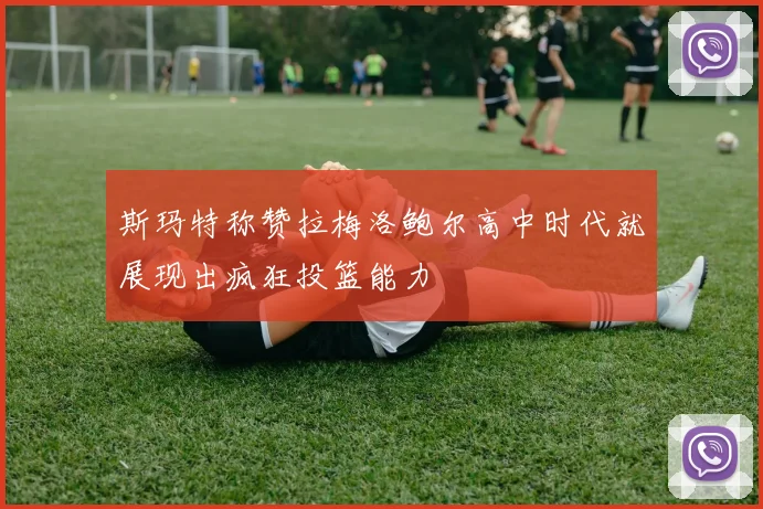 斯玛特称赞拉梅洛鲍尔高中时代就展现出疯狂投篮能力