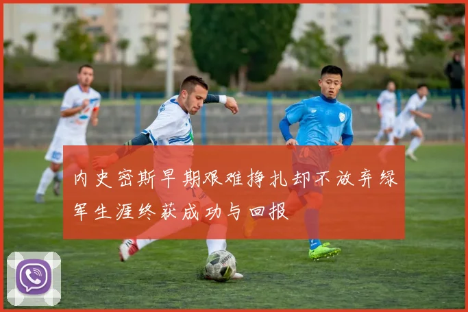 内史密斯早期艰难挣扎却不放弃绿军生涯终获成功与回报