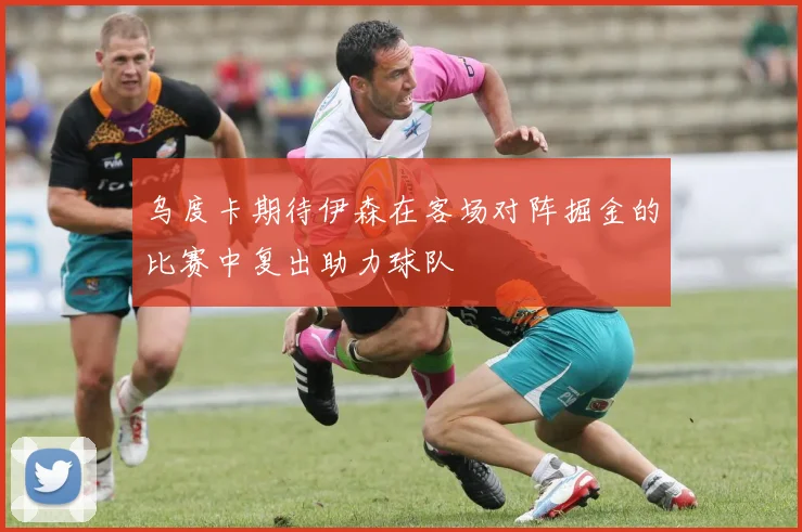 乌度卡期待伊森在客场对阵掘金的比赛中复出助力球队